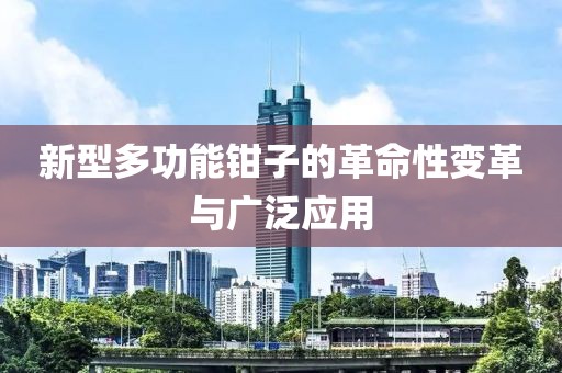 新型多功能钳子的革命性变革与广泛应用