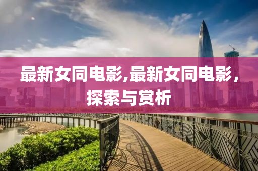 最新女同电影,最新女同电影，探索与赏析