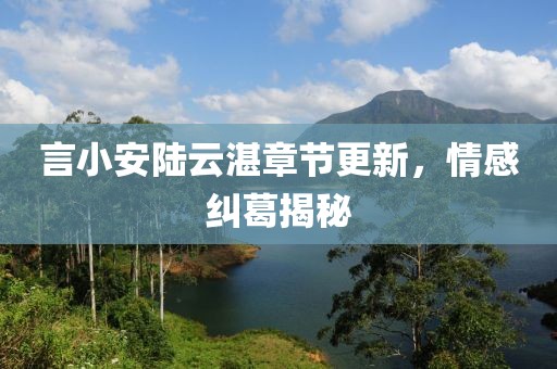 言小安陆云湛章节更新，情感纠葛揭秘