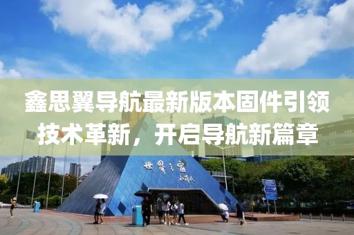 鑫思翼导航最新版本固件引领技术革新，开启导航新篇章