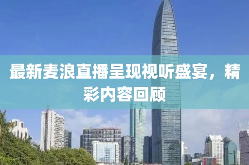 最新麦浪直播呈现视听盛宴，精彩内容回顾