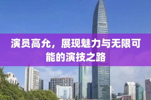 演员高允，展现魅力与无限可能的演技之路