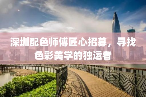 深圳配色师傅匠心招募，寻找色彩美学的独运者