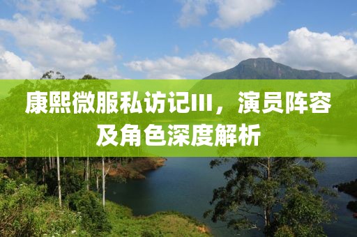 康熙微服私访记III，演员阵容及角色深度解析