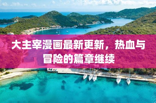 大主宰漫画最新更新，热血与冒险的篇章继续