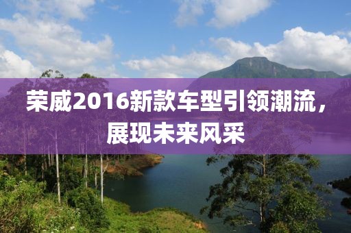 荣威2016新款车型引领潮流，展现未来风采