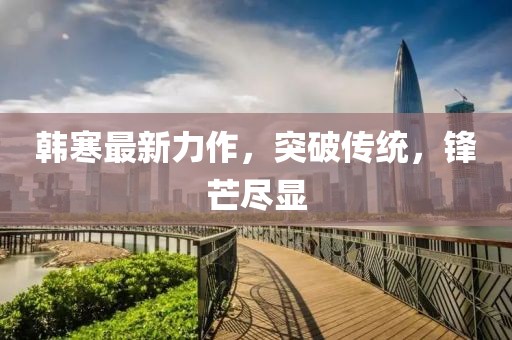 韩寒最新力作，突破传统，锋芒尽显