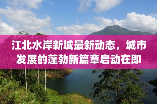 江北水岸新城最新动态，城市发展的蓬勃新篇章启动在即
