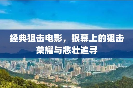 经典狙击电影，银幕上的狙击荣耀与悲壮追寻
