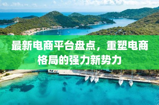 最新电商平台盘点，重塑电商格局的强力新势力