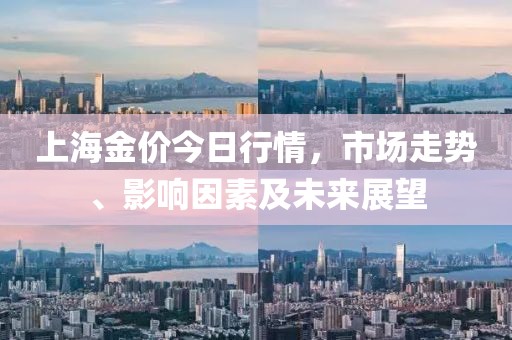 上海金价今日行情，市场走势、影响因素及未来展望