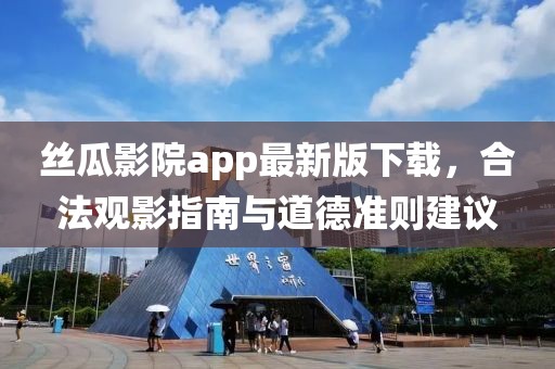 丝瓜影院app最新版下载，合法观影指南与道德准则建议