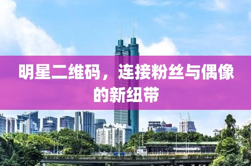 明星二维码，连接粉丝与偶像的新纽带