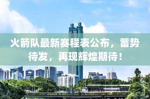 火箭队最新赛程表公布，蓄势待发，再现辉煌期待！
