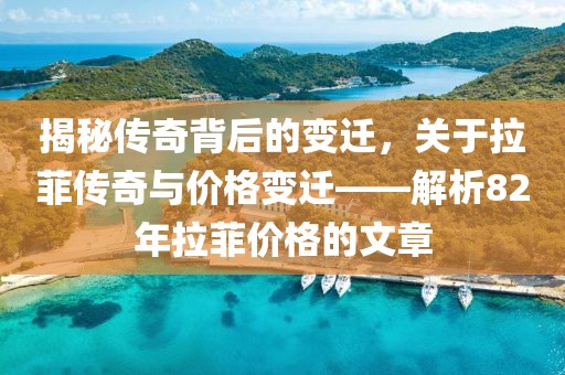 揭秘传奇背后的变迁，关于拉菲传奇与价格变迁——解析82年拉菲价格的文章