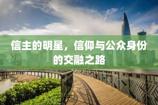 信主的明星，信仰与公众身份的交融之路