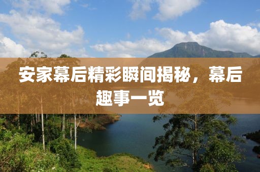 安家幕后精彩瞬间揭秘，幕后趣事一览