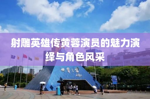 射雕英雄传黄蓉演员的魅力演绎与角色风采