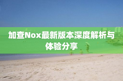 加查Nox最新版本深度解析与体验分享