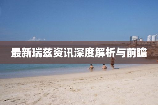 最新瑞兹资讯深度解析与前瞻