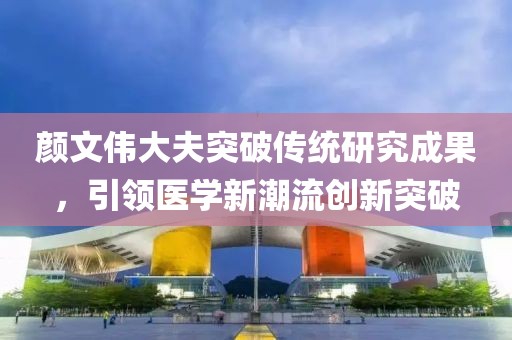 颜文伟大夫突破传统研究成果，引领医学新潮流创新突破