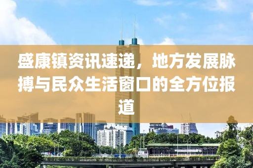盛康镇资讯速递，地方发展脉搏与民众生活窗口的全方位报道
