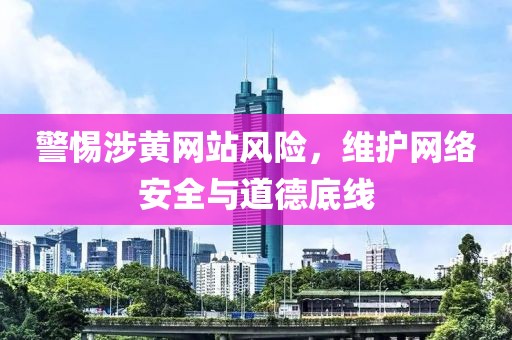 警惕涉黄网站风险，维护网络安全与道德底线