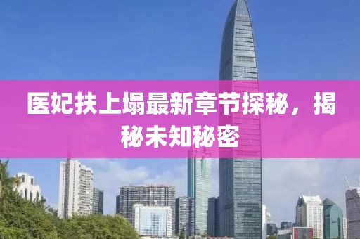 医妃扶上塌最新章节探秘，揭秘未知秘密