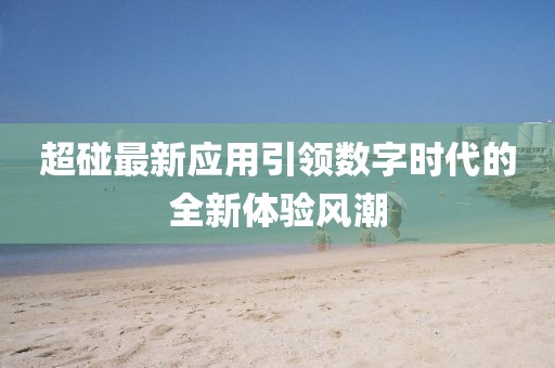 超碰最新应用引领数字时代的全新体验风潮