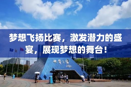梦想飞扬比赛，激发潜力的盛宴，展现梦想的舞台！