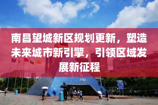 南昌望城新区规划更新，塑造未来城市新引擎，引领区域发展新征程