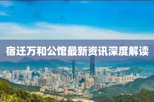 宿迁万和公馆最新资讯深度解读