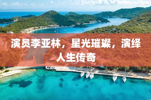 演员李亚林，星光璀璨，演绎人生传奇