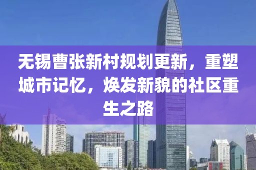 无锡曹张新村规划更新，重塑城市记忆，焕发新貌的社区重生之路