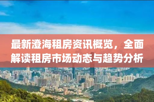 最新澄海租房资讯概览，全面解读租房市场动态与趋势分析