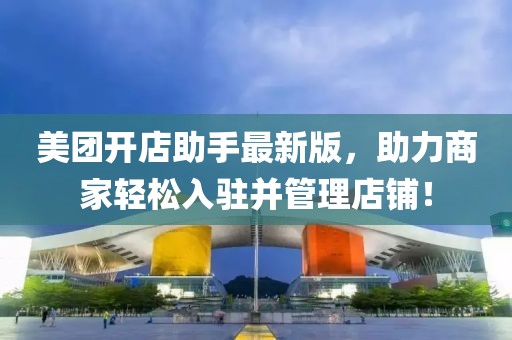 美团开店助手最新版，助力商家轻松入驻并管理店铺！