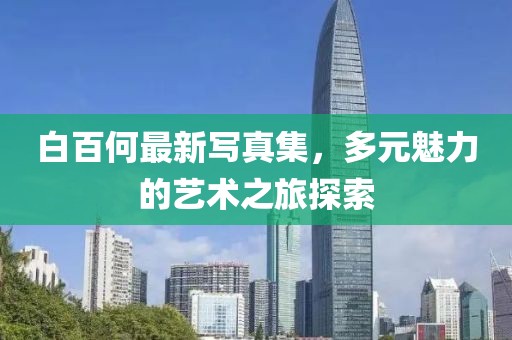 白百何最新写真集，多元魅力的艺术之旅探索