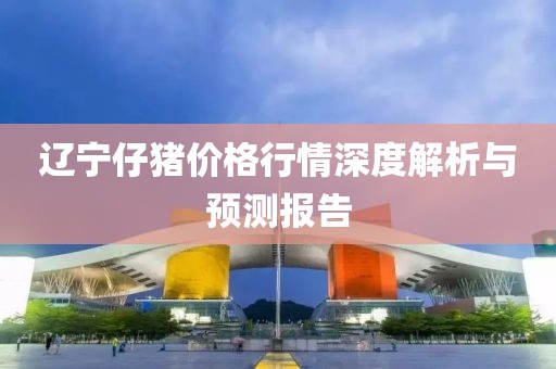 辽宁仔猪价格行情深度解析与预测报告