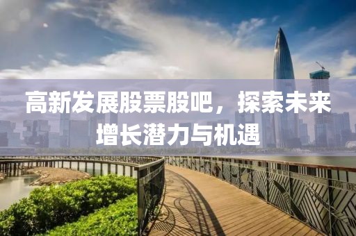 高新发展股票股吧，探索未来增长潜力与机遇