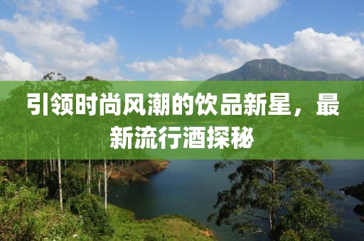 引领时尚风潮的饮品新星，最新流行酒探秘