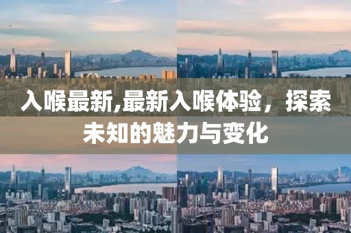 入喉最新,最新入喉体验，探索未知的魅力与变化