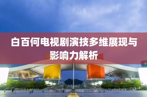 白百何电视剧演技多维展现与影响力解析
