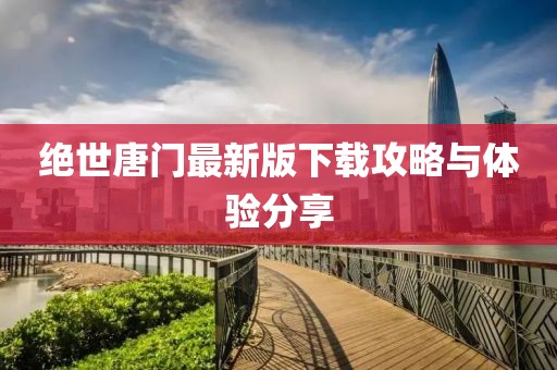 绝世唐门最新版下载攻略与体验分享