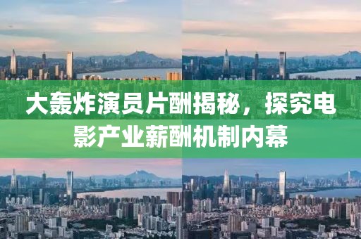 大轰炸演员片酬揭秘，探究电影产业薪酬机制内幕