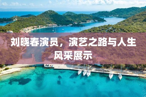 刘晓春演员，演艺之路与人生风采展示