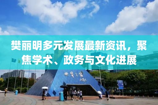 樊丽明多元发展最新资讯，聚焦学术、政务与文化进展