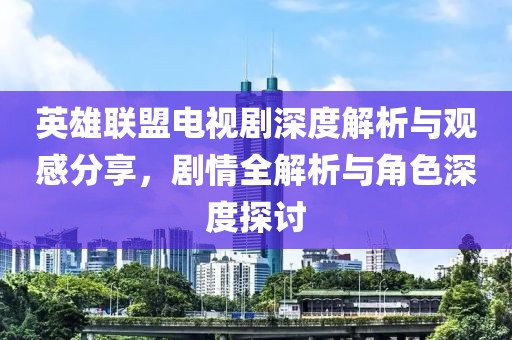英雄联盟电视剧深度解析与观感分享，剧情全解析与角色深度探讨
