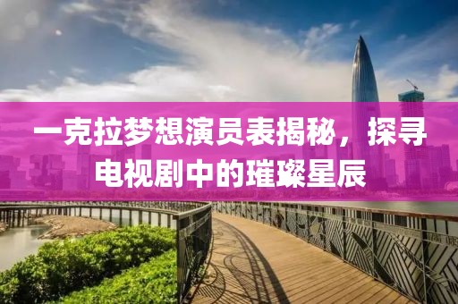 一克拉梦想演员表揭秘，探寻电视剧中的璀璨星辰