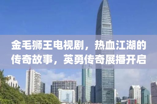 金毛狮王电视剧，热血江湖的传奇故事，英勇传奇展播开启