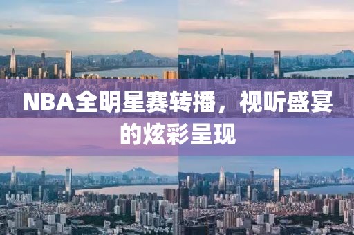 NBA全明星赛转播，视听盛宴的炫彩呈现